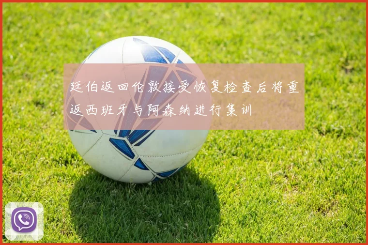 廷伯返回伦敦接受恢复检查后将重返西班牙与阿森纳进行集训