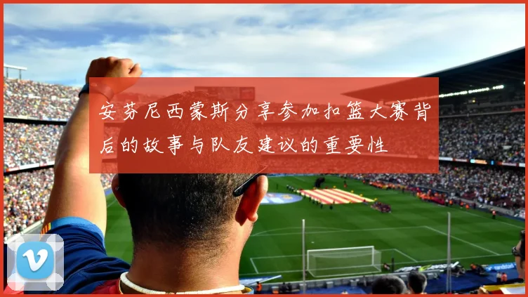 安芬尼西蒙斯分享参加扣篮大赛背后的故事与队友建议的重要性
