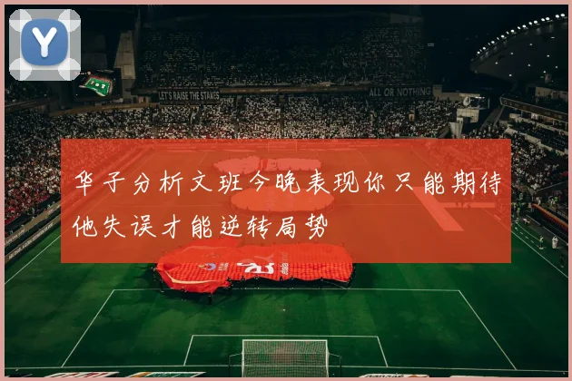 华子分析文班今晚表现你只能期待他失误才能逆转局势