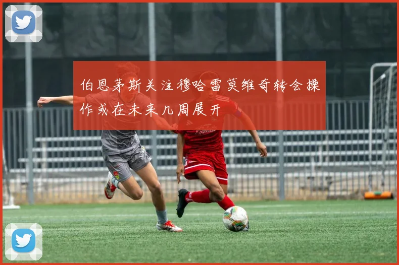 伯恩茅斯关注穆哈雷莫维奇转会操作或在未来几周展开