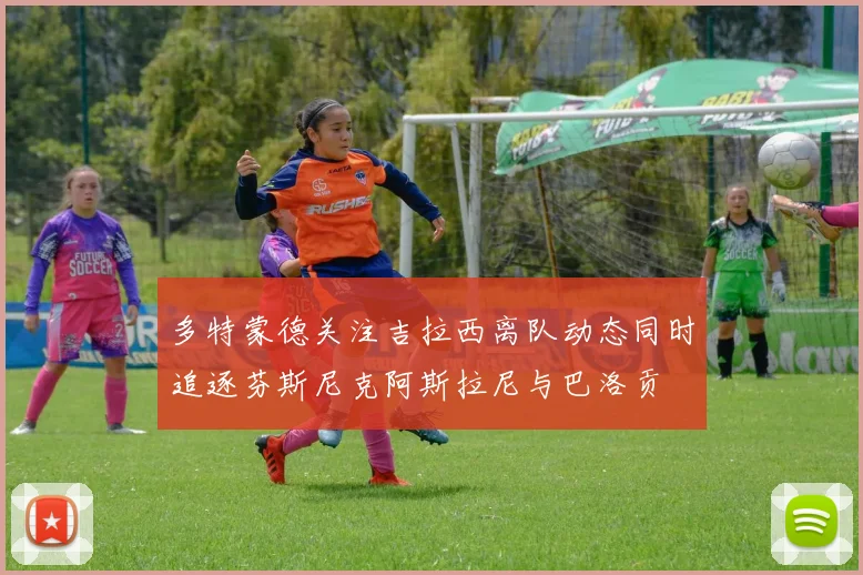 多特蒙德关注吉拉西离队动态同时追逐芬斯尼克阿斯拉尼与巴洛贡