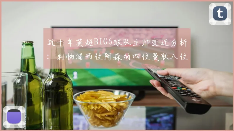 近十年英超BIG6球队主帅变迁分析：利物浦两位阿森纳四位曼联八位切尔西热刺十位