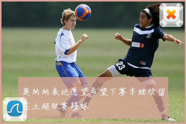 奥纳纳表达愿望希望下赛季继续留在土超联赛踢球