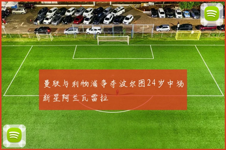 曼联与利物浦争夺波尔图24岁中场新星阿兰瓦雷拉