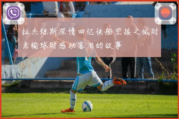 拉杰琼斯深情回忆快船空接之城时光输球时感动落泪的故事