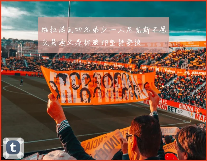 维拉诺瓦四兄弟少一人尼克斯不愿交易迪文森林狼却坚持要换
