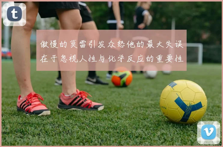 傲慢的莫雷引发众怒他的最大失误在于忽视人性与化学反应的重要性