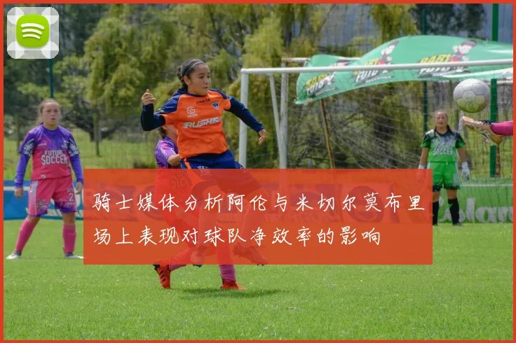 骑士媒体分析阿伦与米切尔莫布里场上表现对球队净效率的影响