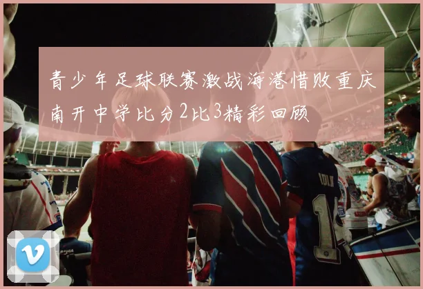 青少年足球联赛激战海港惜败重庆南开中学比分2比3精彩回顾