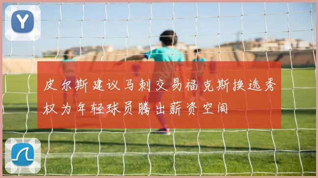 皮尔斯建议马刺交易福克斯换选秀权为年轻球员腾出薪资空间