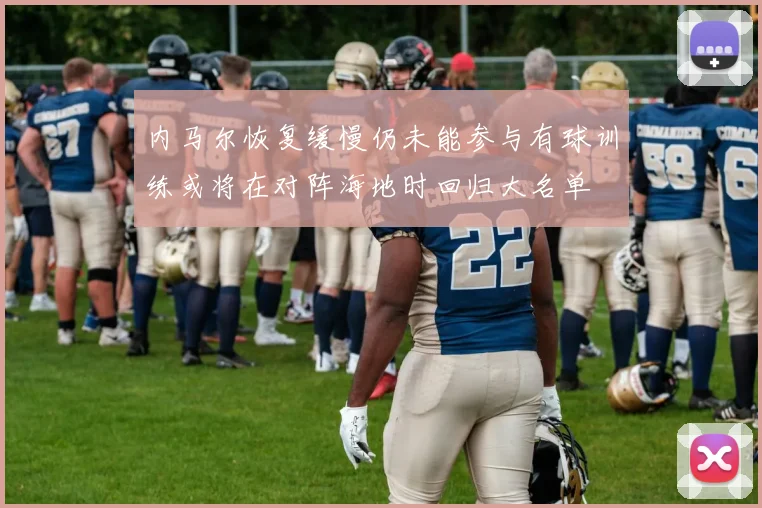 内马尔恢复缓慢仍未能参与有球训练或将在对阵海地时回归大名单