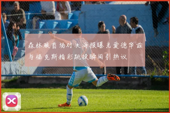 森林狼首场对决海报曝光爱德华兹与福克斯精彩跳投瞬间引热议