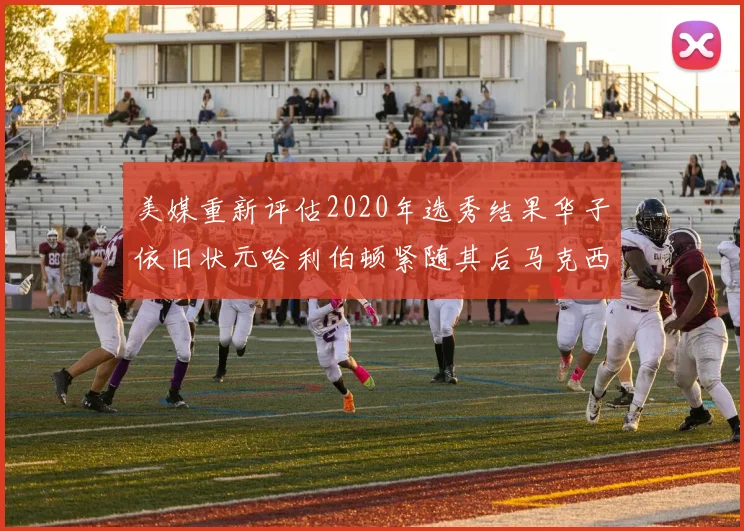 美媒重新评估2020年选秀结果华子依旧状元哈利伯顿紧随其后马克西位列探花