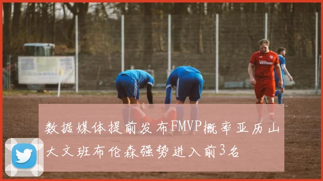 数据媒体提前发布FMVP概率亚历山大文班布伦森强势进入前3名