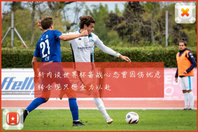 科内谈世界杯备战心态曾因伤忧虑转会现只想全力以赴