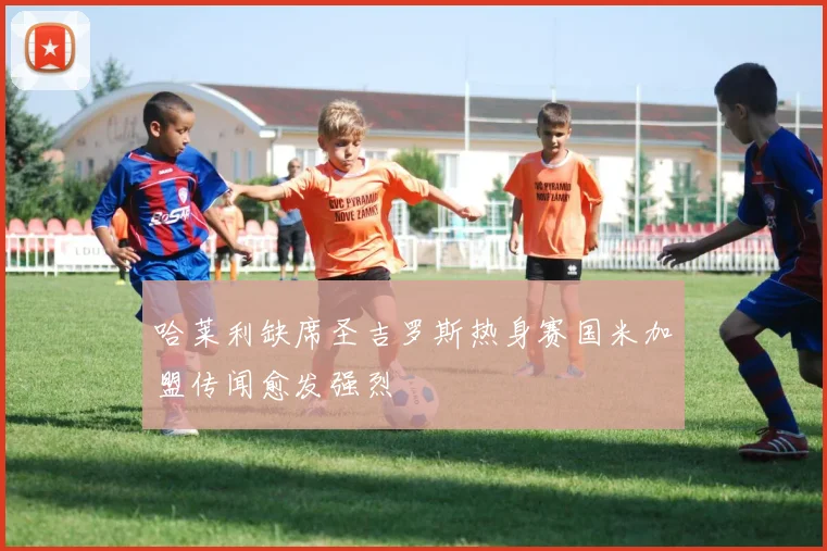 哈莱利缺席圣吉罗斯热身赛国米加盟传闻愈发强烈