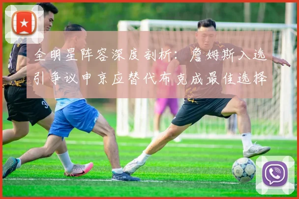 全明星阵容深度剖析：詹姆斯入选引争议申京应替代布克成最佳选择