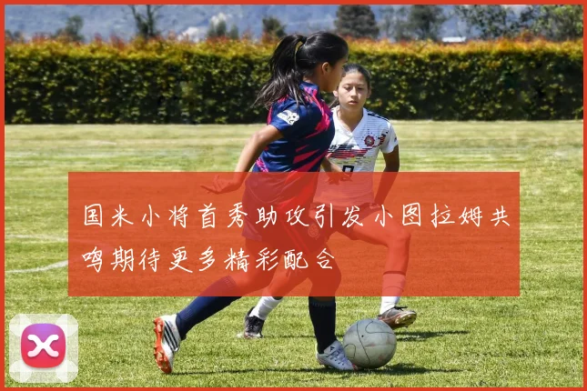 国米小将首秀助攻引发小图拉姆共鸣期待更多精彩配合