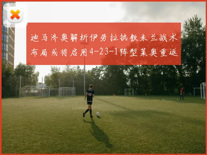 迪马济奥解析伊劳拉执教米兰战术布局或将启用4-23-1阵型莱奥重返左边锋位置