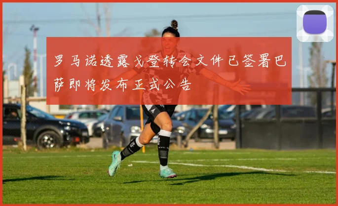 罗马诺透露戈登转会文件已签署巴萨即将发布正式公告