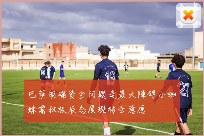 巴萨明确资金问题是最大障碍小蜘蛛需积极表态展现转会意愿