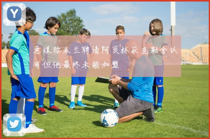 意媒称米兰聘请阿莫林获克勒舍认可但他最终未能加盟
