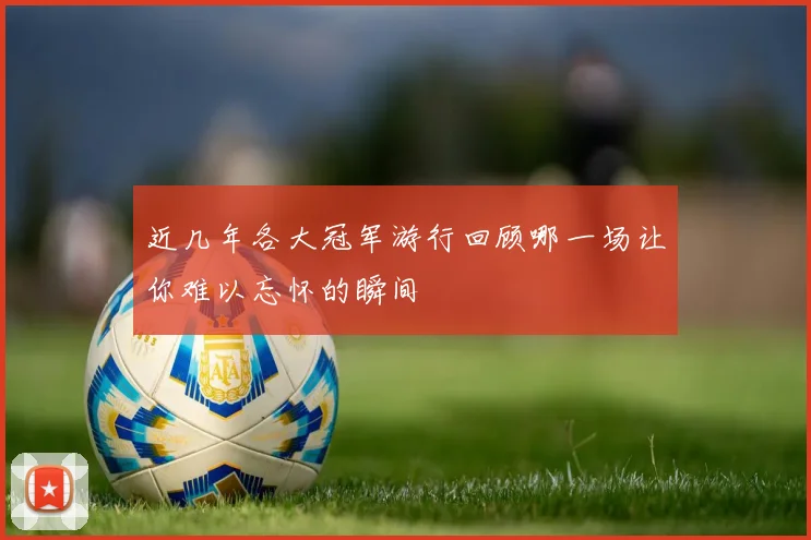 近几年各大冠军游行回顾哪一场让你难以忘怀的瞬间
