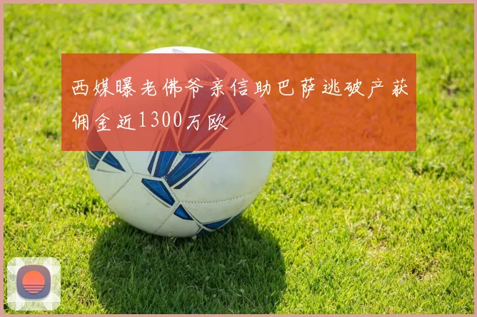 西媒曝老佛爷亲信助巴萨逃破产获佣金近1300万欧