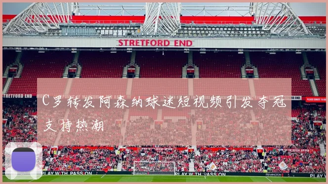 C罗转发阿森纳球迷短视频引发夺冠支持热潮