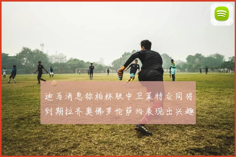 迪马消息称柏林联中卫莱特合同将到期拉齐奥佛罗伦萨均表现出兴趣