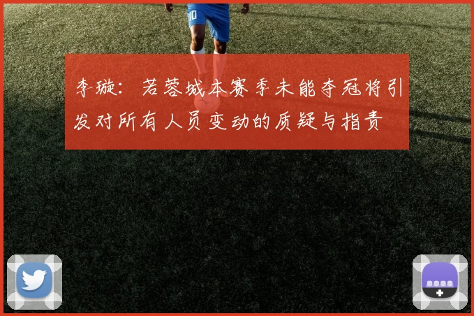 李璇：若蓉城本赛季未能夺冠将引发对所有人员变动的质疑与指责