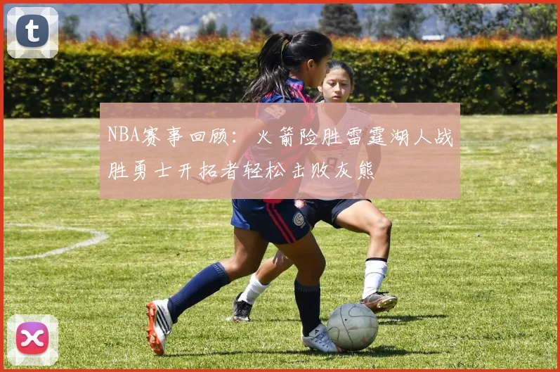 NBA赛事回顾：火箭险胜雷霆湖人战胜勇士开拓者轻松击败灰熊